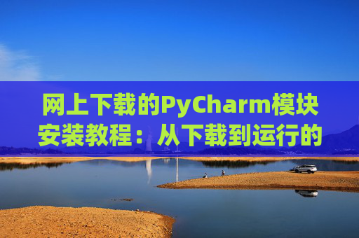 网上下载的PyCharm模块安装教程：从下载到运行的全流程